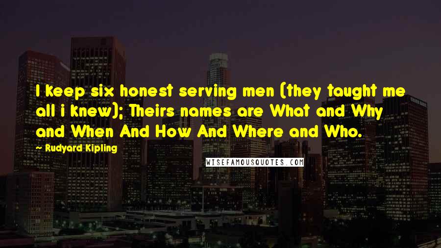 Rudyard Kipling Quotes: I keep six honest serving men (they taught me all i knew); Theirs names are What and Why and When And How And Where and Who.