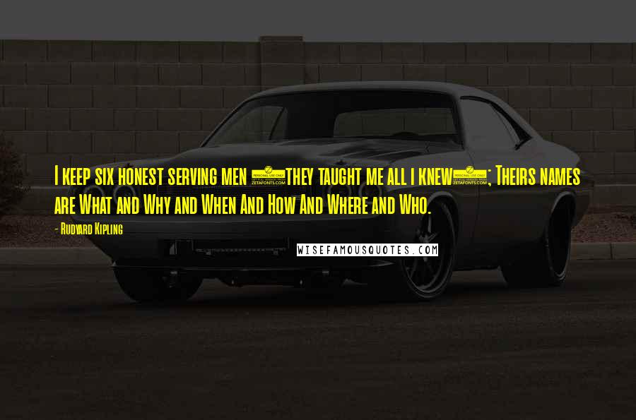 Rudyard Kipling Quotes: I keep six honest serving men (they taught me all i knew); Theirs names are What and Why and When And How And Where and Who.