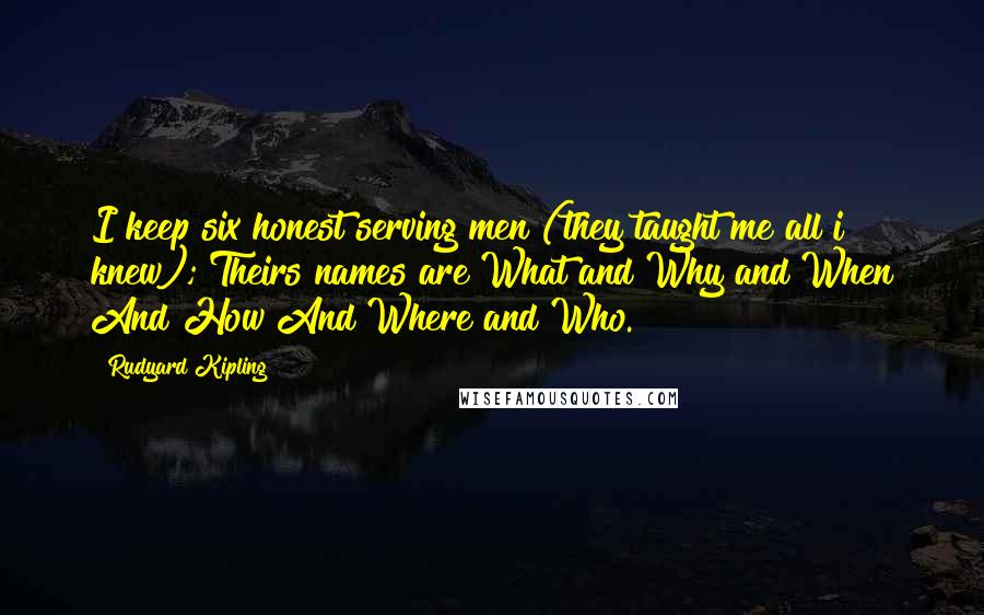 Rudyard Kipling Quotes: I keep six honest serving men (they taught me all i knew); Theirs names are What and Why and When And How And Where and Who.