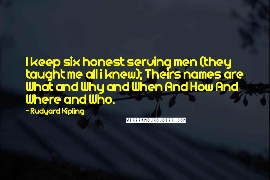 Rudyard Kipling Quotes: I keep six honest serving men (they taught me all i knew); Theirs names are What and Why and When And How And Where and Who.