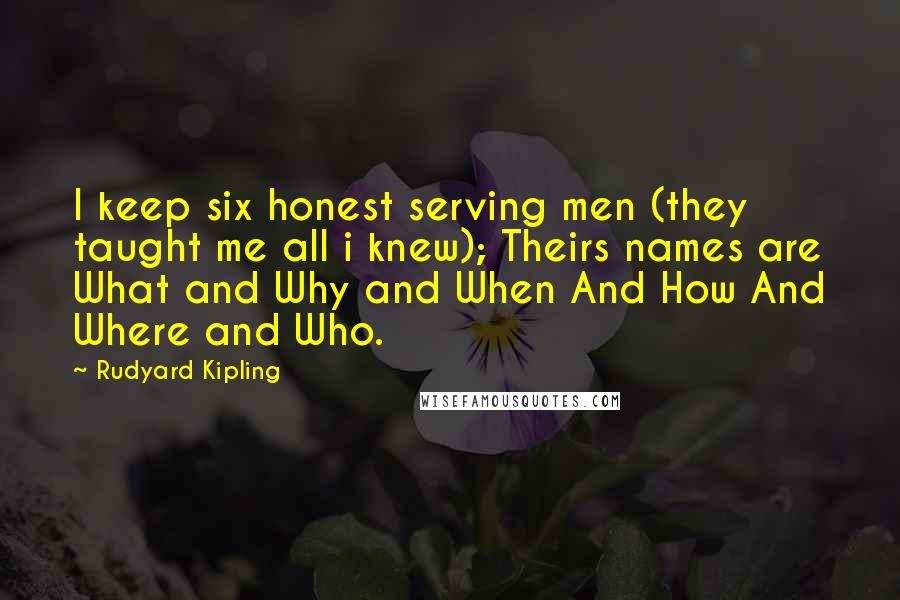 Rudyard Kipling Quotes: I keep six honest serving men (they taught me all i knew); Theirs names are What and Why and When And How And Where and Who.