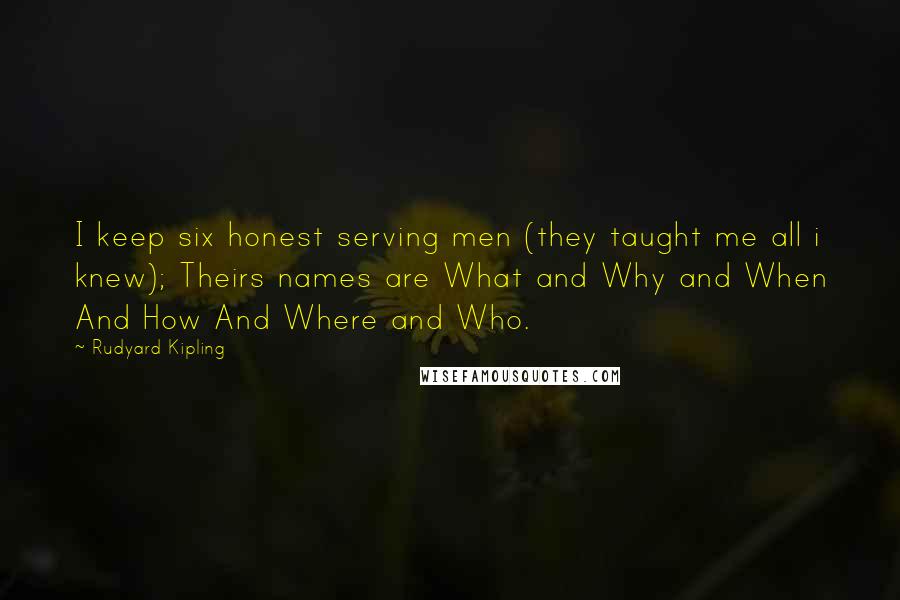 Rudyard Kipling Quotes: I keep six honest serving men (they taught me all i knew); Theirs names are What and Why and When And How And Where and Who.
