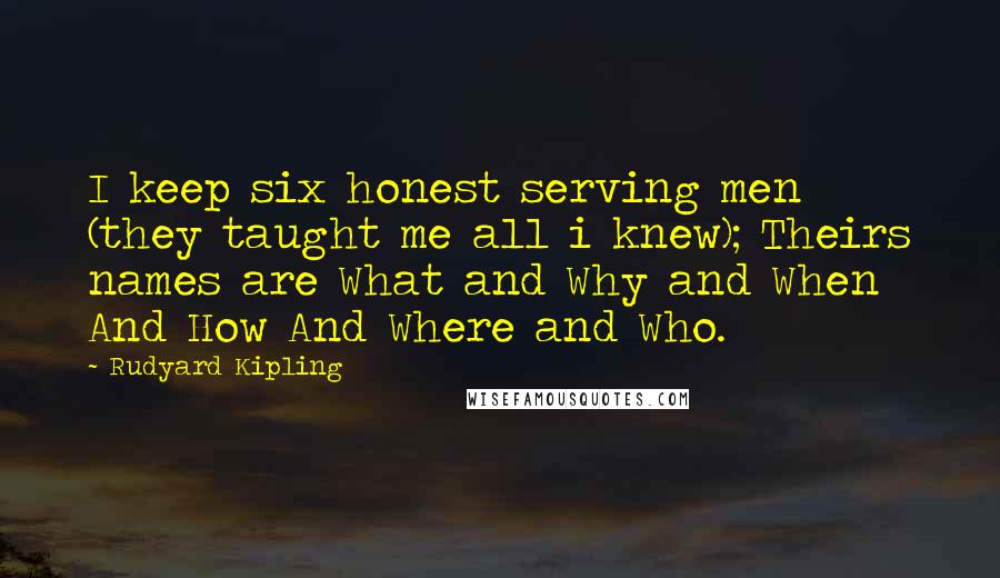 Rudyard Kipling Quotes: I keep six honest serving men (they taught me all i knew); Theirs names are What and Why and When And How And Where and Who.