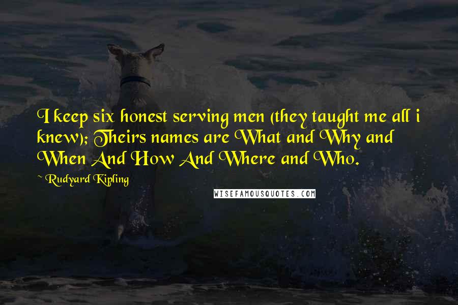 Rudyard Kipling Quotes: I keep six honest serving men (they taught me all i knew); Theirs names are What and Why and When And How And Where and Who.