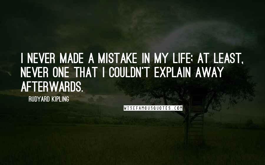 Rudyard Kipling Quotes: I never made a mistake in my life; at least, never one that I couldn't explain away afterwards.