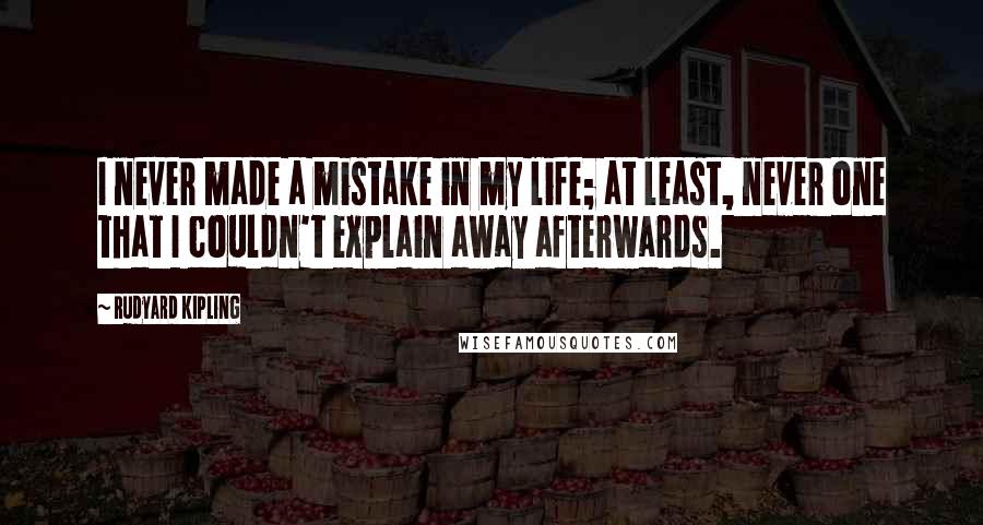 Rudyard Kipling Quotes: I never made a mistake in my life; at least, never one that I couldn't explain away afterwards.