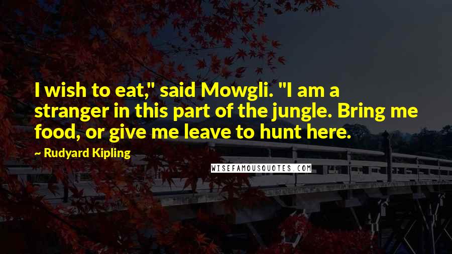 Rudyard Kipling Quotes: I wish to eat," said Mowgli. "I am a stranger in this part of the jungle. Bring me food, or give me leave to hunt here.