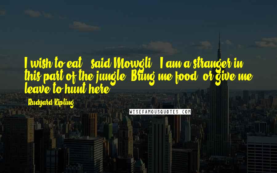 Rudyard Kipling Quotes: I wish to eat," said Mowgli. "I am a stranger in this part of the jungle. Bring me food, or give me leave to hunt here.