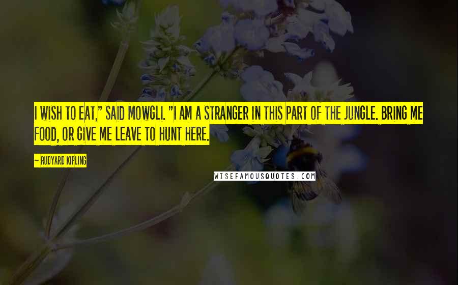 Rudyard Kipling Quotes: I wish to eat," said Mowgli. "I am a stranger in this part of the jungle. Bring me food, or give me leave to hunt here.