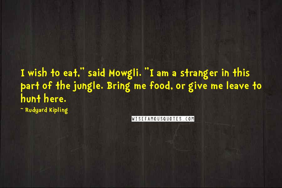 Rudyard Kipling Quotes: I wish to eat," said Mowgli. "I am a stranger in this part of the jungle. Bring me food, or give me leave to hunt here.