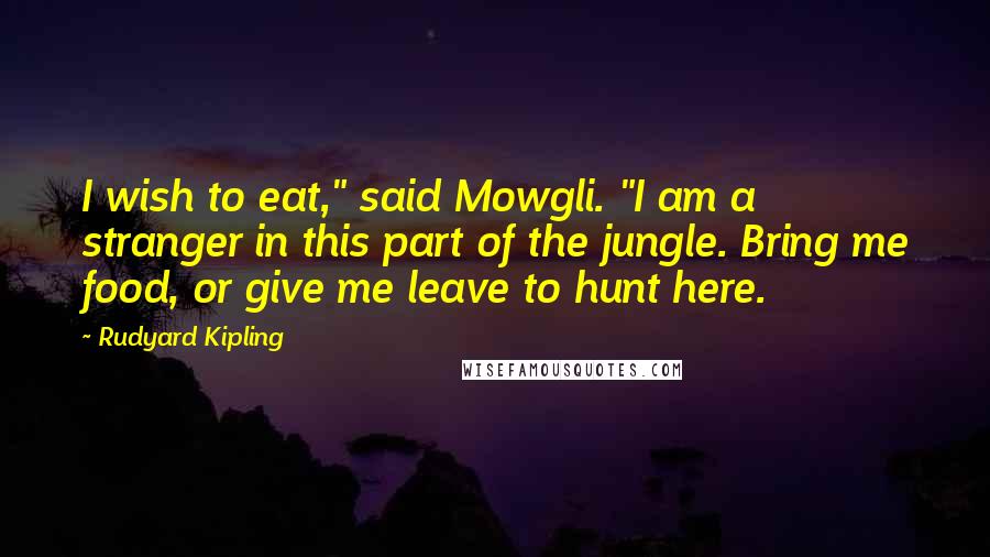 Rudyard Kipling Quotes: I wish to eat," said Mowgli. "I am a stranger in this part of the jungle. Bring me food, or give me leave to hunt here.