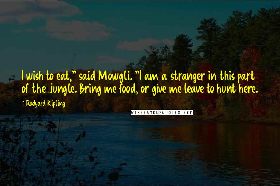 Rudyard Kipling Quotes: I wish to eat," said Mowgli. "I am a stranger in this part of the jungle. Bring me food, or give me leave to hunt here.