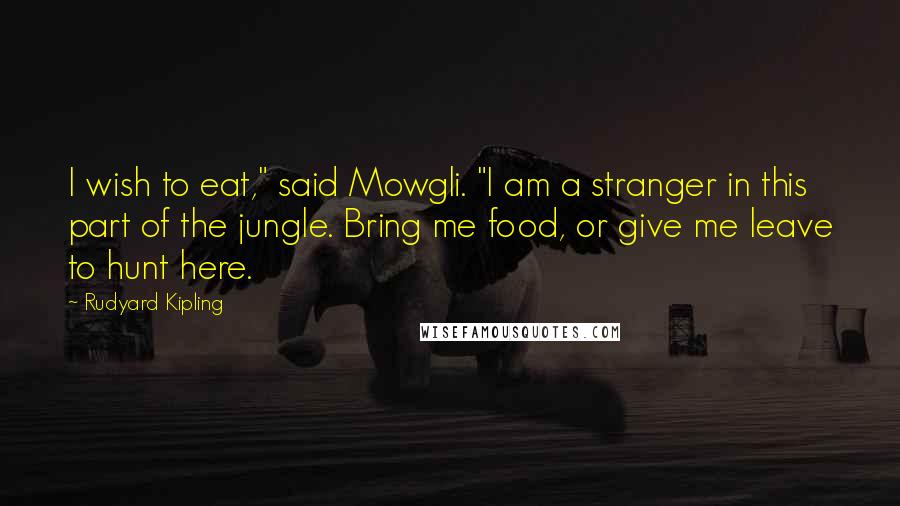 Rudyard Kipling Quotes: I wish to eat," said Mowgli. "I am a stranger in this part of the jungle. Bring me food, or give me leave to hunt here.