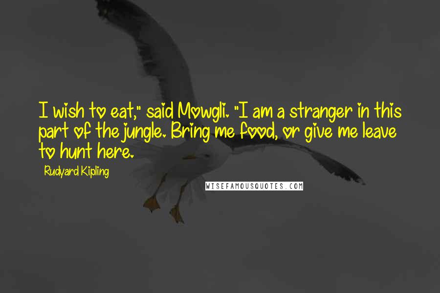 Rudyard Kipling Quotes: I wish to eat," said Mowgli. "I am a stranger in this part of the jungle. Bring me food, or give me leave to hunt here.