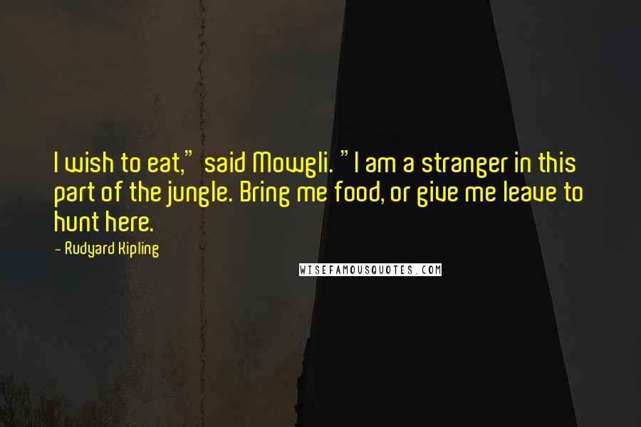 Rudyard Kipling Quotes: I wish to eat," said Mowgli. "I am a stranger in this part of the jungle. Bring me food, or give me leave to hunt here.