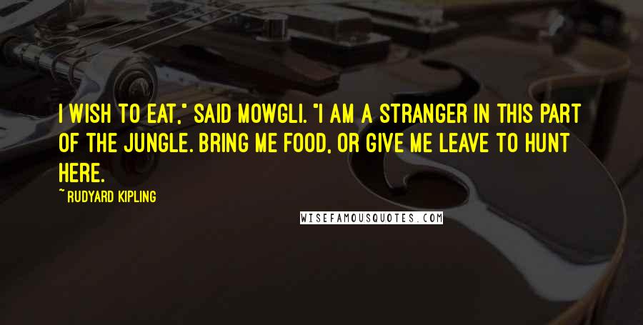 Rudyard Kipling Quotes: I wish to eat," said Mowgli. "I am a stranger in this part of the jungle. Bring me food, or give me leave to hunt here.