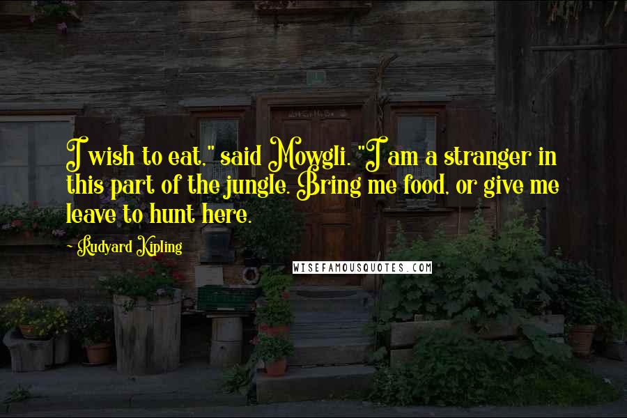 Rudyard Kipling Quotes: I wish to eat," said Mowgli. "I am a stranger in this part of the jungle. Bring me food, or give me leave to hunt here.