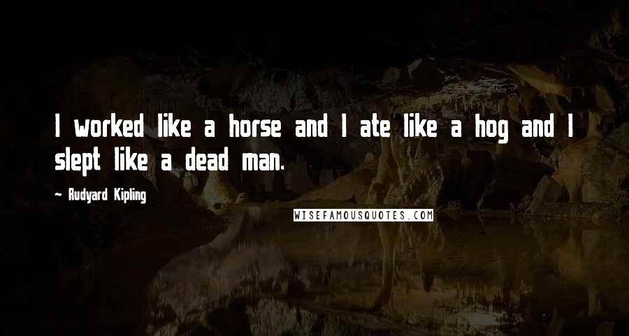 Rudyard Kipling Quotes: I worked like a horse and I ate like a hog and I slept like a dead man.