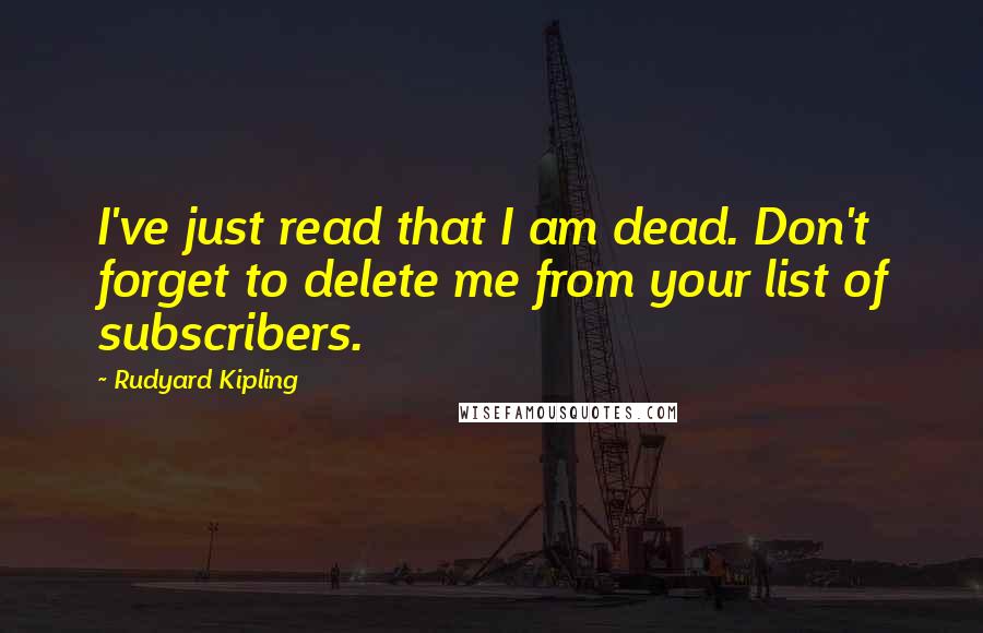 Rudyard Kipling Quotes: I've just read that I am dead. Don't forget to delete me from your list of subscribers.