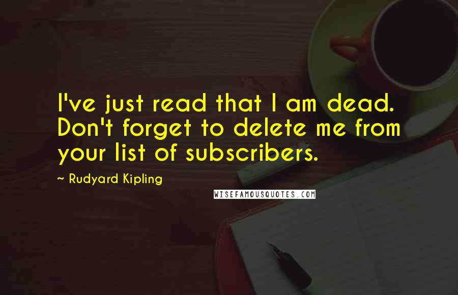 Rudyard Kipling Quotes: I've just read that I am dead. Don't forget to delete me from your list of subscribers.