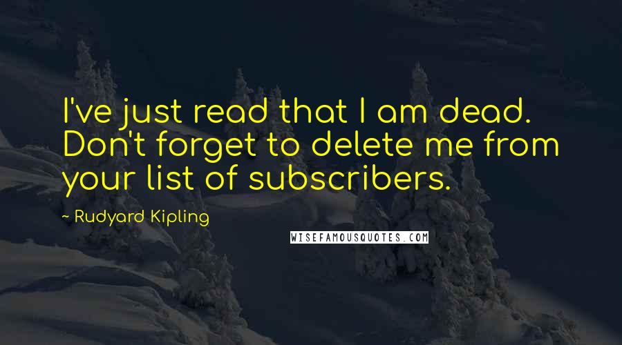 Rudyard Kipling Quotes: I've just read that I am dead. Don't forget to delete me from your list of subscribers.