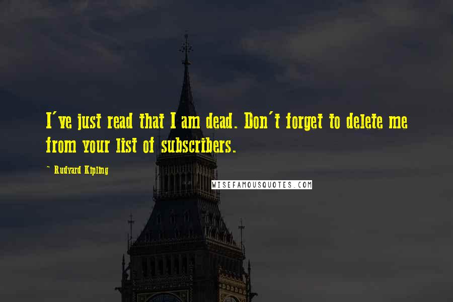 Rudyard Kipling Quotes: I've just read that I am dead. Don't forget to delete me from your list of subscribers.