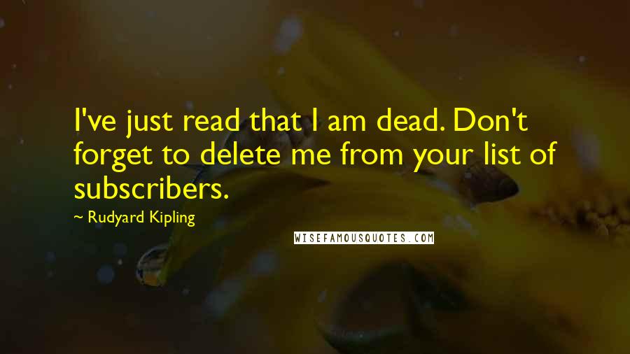 Rudyard Kipling Quotes: I've just read that I am dead. Don't forget to delete me from your list of subscribers.