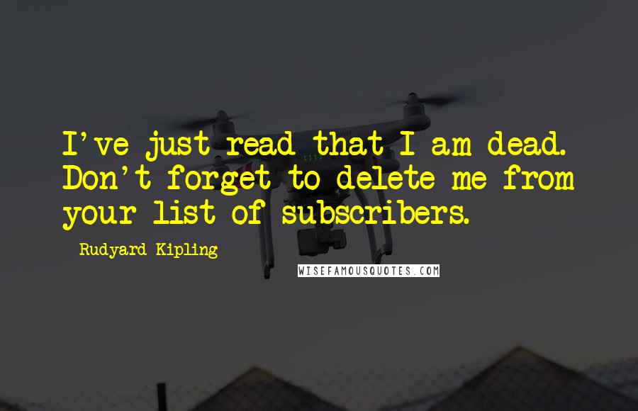 Rudyard Kipling Quotes: I've just read that I am dead. Don't forget to delete me from your list of subscribers.