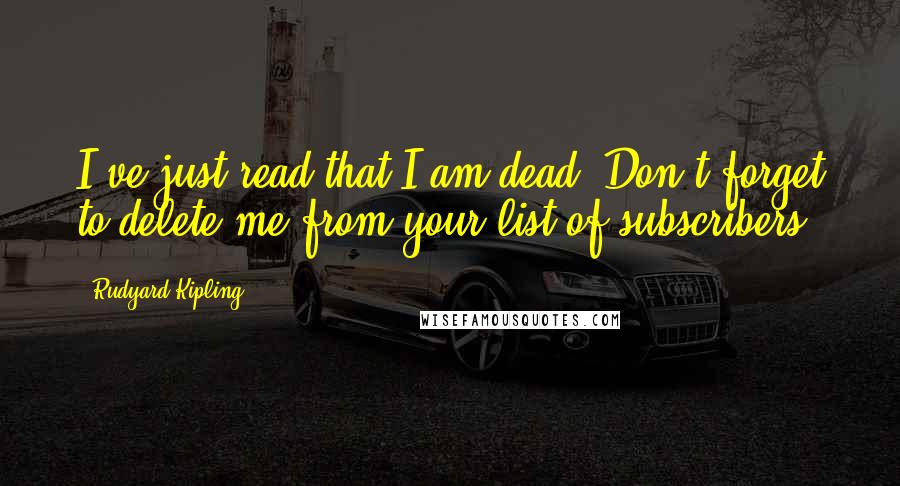 Rudyard Kipling Quotes: I've just read that I am dead. Don't forget to delete me from your list of subscribers.