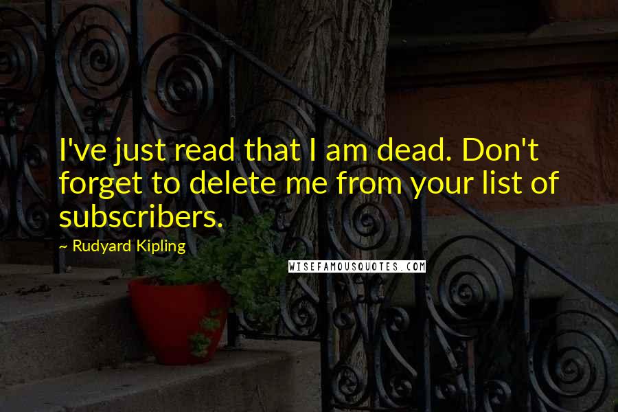 Rudyard Kipling Quotes: I've just read that I am dead. Don't forget to delete me from your list of subscribers.