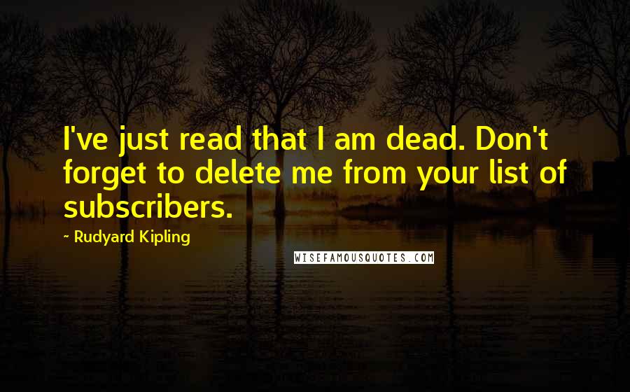 Rudyard Kipling Quotes: I've just read that I am dead. Don't forget to delete me from your list of subscribers.