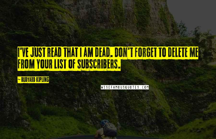 Rudyard Kipling Quotes: I've just read that I am dead. Don't forget to delete me from your list of subscribers.