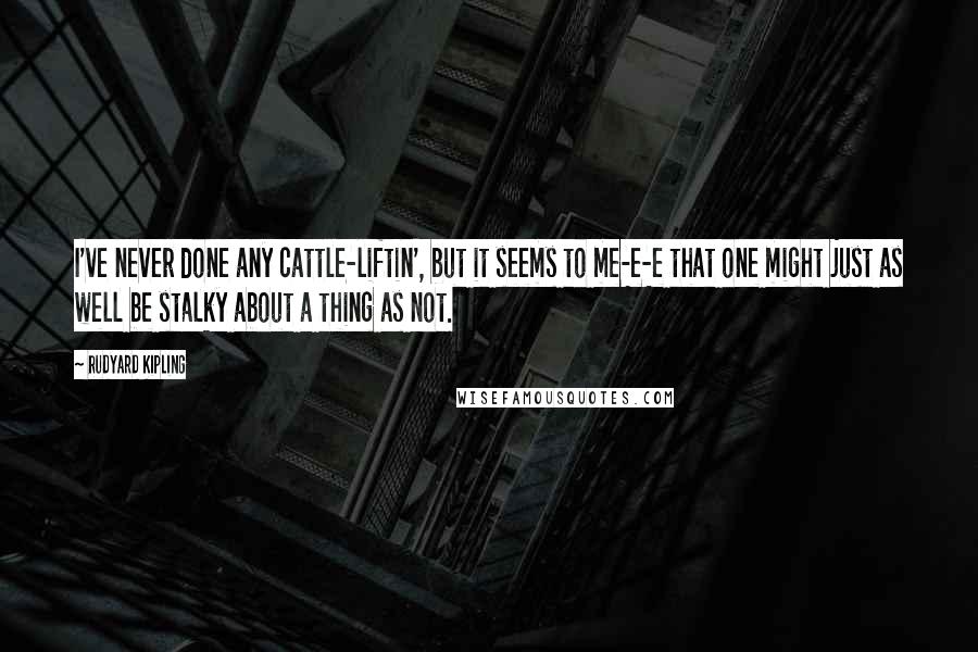 Rudyard Kipling Quotes: I've never done any cattle-liftin', but it seems to me-e-e that one might just as well be stalky about a thing as not.