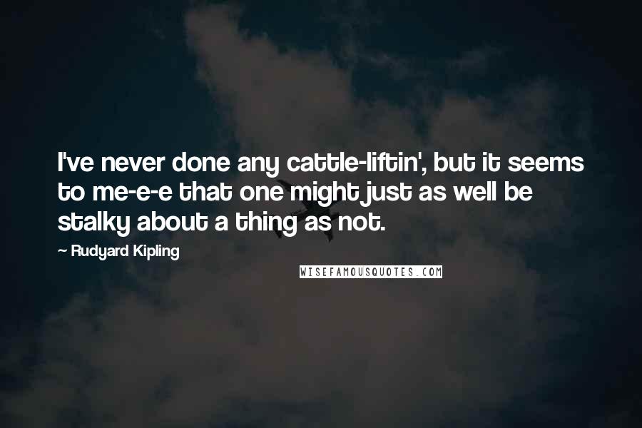 Rudyard Kipling Quotes: I've never done any cattle-liftin', but it seems to me-e-e that one might just as well be stalky about a thing as not.