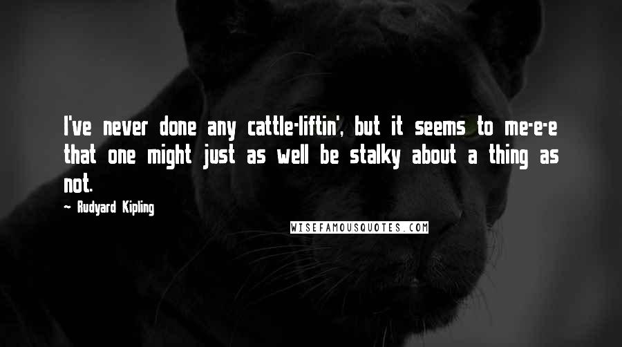 Rudyard Kipling Quotes: I've never done any cattle-liftin', but it seems to me-e-e that one might just as well be stalky about a thing as not.