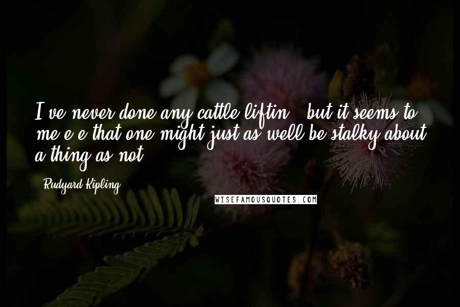 Rudyard Kipling Quotes: I've never done any cattle-liftin', but it seems to me-e-e that one might just as well be stalky about a thing as not.