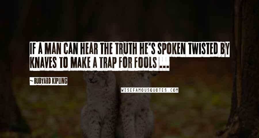 Rudyard Kipling Quotes: If a man can hear the truth he's spoken twisted by knaves to make a trap for fools ...