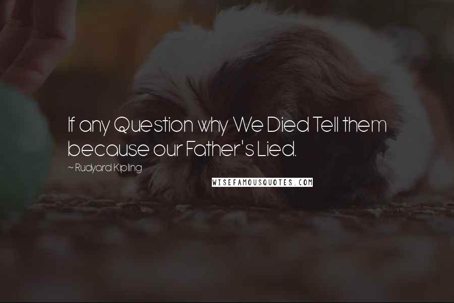 Rudyard Kipling Quotes: If any Question why We Died Tell them because our Father's Lied.