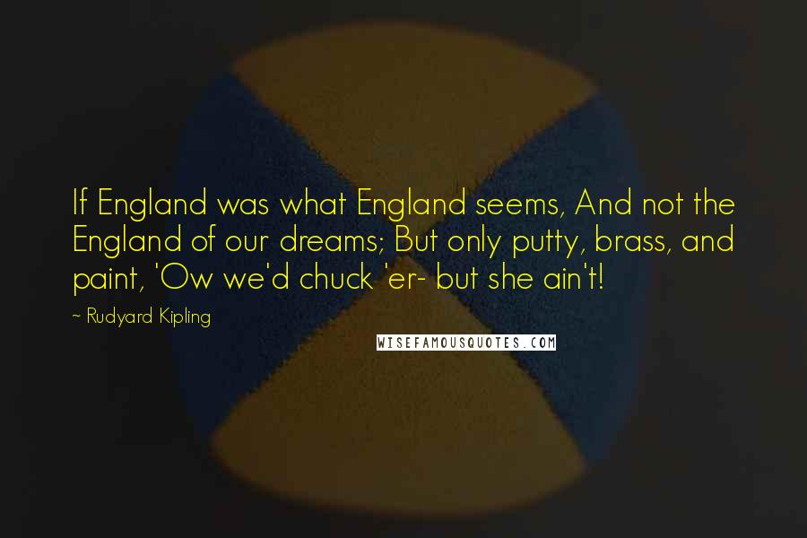 Rudyard Kipling Quotes: If England was what England seems, And not the England of our dreams; But only putty, brass, and paint, 'Ow we'd chuck 'er- but she ain't!