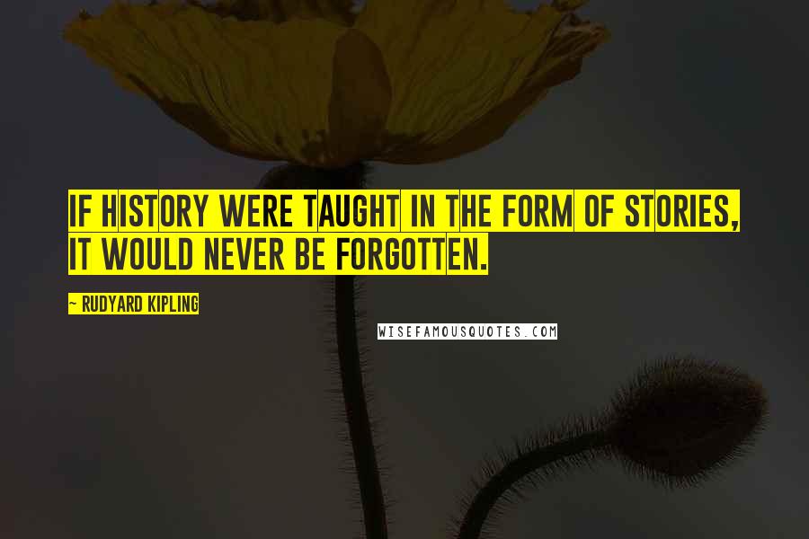 Rudyard Kipling Quotes: If history were taught in the form of stories, it would never be forgotten.