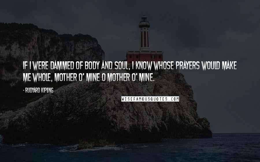 Rudyard Kipling Quotes: If I were dammed of body and soul, I know whose prayers would make me whole, mother o' mine o mother o' mine.