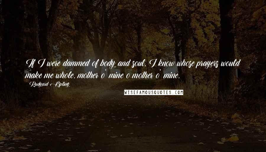 Rudyard Kipling Quotes: If I were dammed of body and soul, I know whose prayers would make me whole, mother o' mine o mother o' mine.