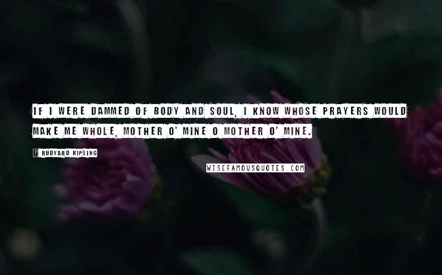 Rudyard Kipling Quotes: If I were dammed of body and soul, I know whose prayers would make me whole, mother o' mine o mother o' mine.