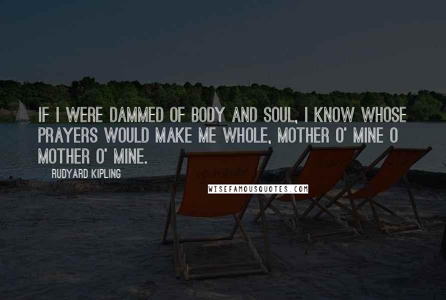 Rudyard Kipling Quotes: If I were dammed of body and soul, I know whose prayers would make me whole, mother o' mine o mother o' mine.