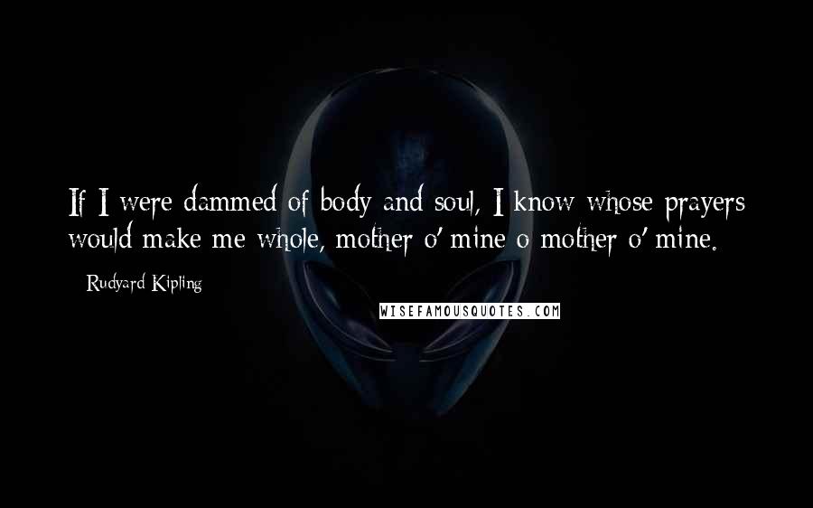 Rudyard Kipling Quotes: If I were dammed of body and soul, I know whose prayers would make me whole, mother o' mine o mother o' mine.