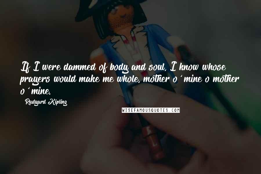 Rudyard Kipling Quotes: If I were dammed of body and soul, I know whose prayers would make me whole, mother o' mine o mother o' mine.