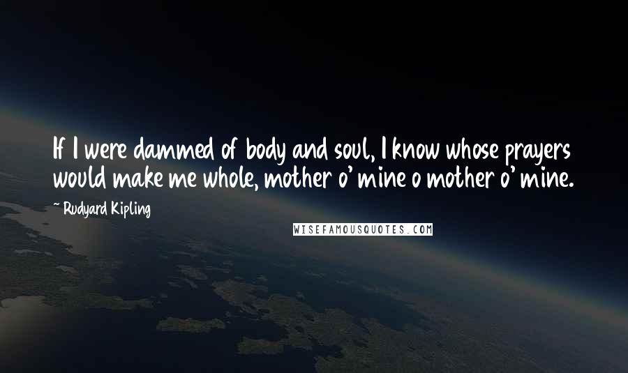 Rudyard Kipling Quotes: If I were dammed of body and soul, I know whose prayers would make me whole, mother o' mine o mother o' mine.