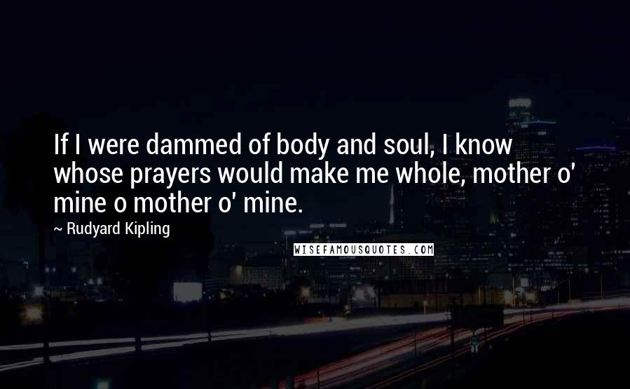 Rudyard Kipling Quotes: If I were dammed of body and soul, I know whose prayers would make me whole, mother o' mine o mother o' mine.