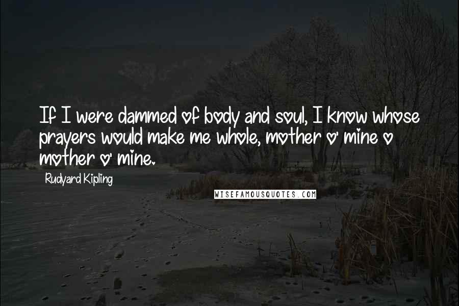 Rudyard Kipling Quotes: If I were dammed of body and soul, I know whose prayers would make me whole, mother o' mine o mother o' mine.