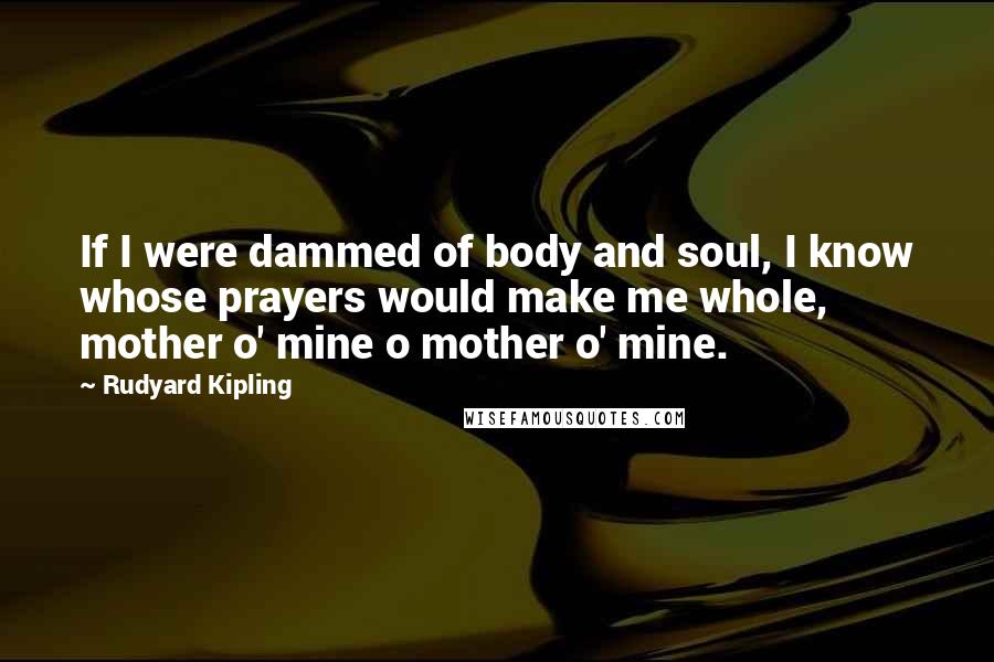 Rudyard Kipling Quotes: If I were dammed of body and soul, I know whose prayers would make me whole, mother o' mine o mother o' mine.